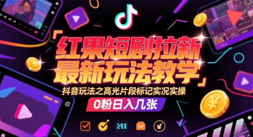 红果短剧拉新最新玩法教学，抖音玩法之高光片段标记实况实操，0粉日入几张-路子网