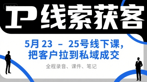 IP线索获客5月23-25号线下课，把客户拉到私域成交(录音+课件+笔记)-路子网