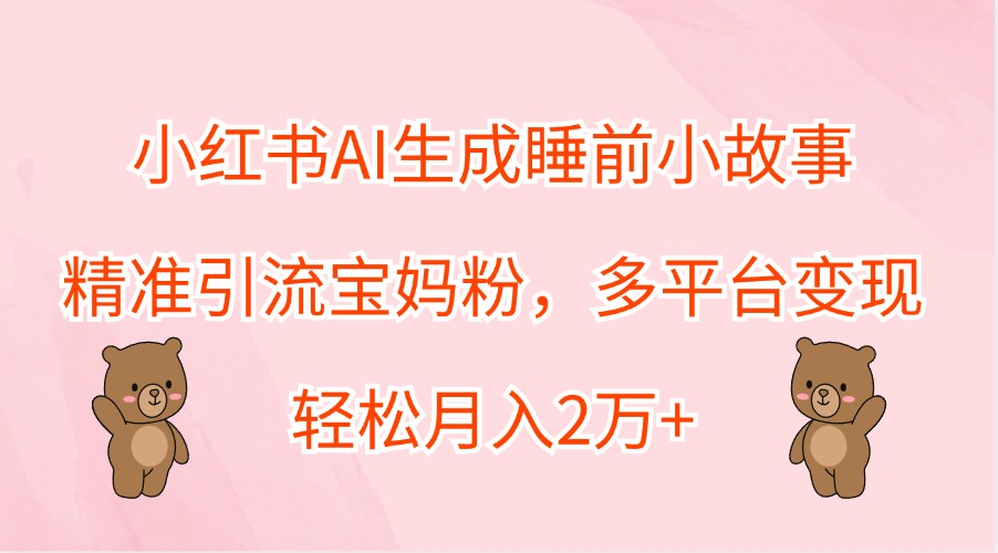 小红书AI生成睡前小故事，精准引流宝妈粉，多平台变现，轻松月入2万+-路子网