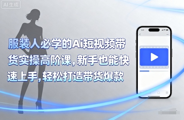 服装人必学的Ai短视频带货实操高阶课，新手也能快速上手，轻松打造带货爆款-路子网