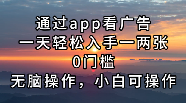 通过app看广告，一天轻松入手一两张0门槛，无脑操作，小白可操作-路子网