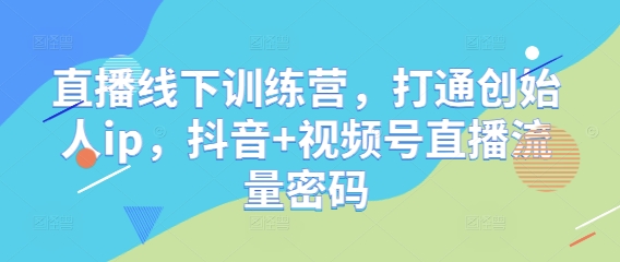 直播线下训练营，打通创始人ip，抖音+视频号直播流量密码-路子网