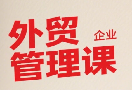 中小外贸企业管理课，系统性强，直击痛点，助企业全面提升管理智慧-路子网