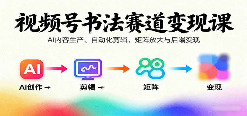 视频号书法赛道变现课：AI内容生产、自动化剪辑，矩阵放大与后端变现-路子网