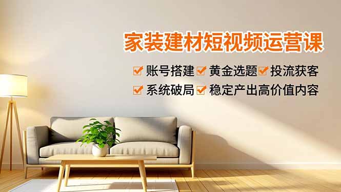 家装建材短视频运营课，账号搭建、黄金选题、投流获客，系统破局，稳定产出高价值内容-路子网