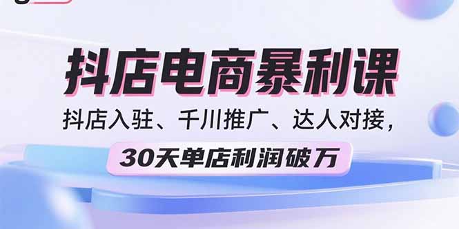2025抖店电商暴利课，抖店入驻、千川推广、达人对接，30天单店利润破万-路子网