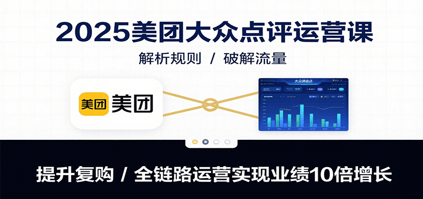 2025美团大众点评运营课：解析规则/破解流量/提升复购/全链路运营实现业绩10倍增长-路子网