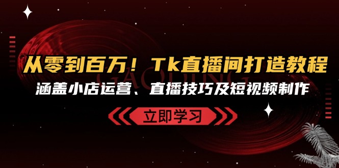 从零到百万！Tk直播间打造教程，涵盖小店运营、直播技巧及短视频制作-路子网