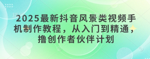 2025最新抖音风景类视频手机制作教程，从入门到精通，撸创作者伙伴计划-路子网