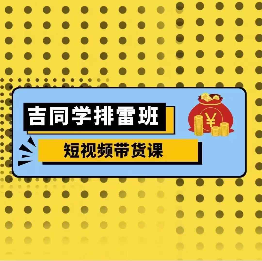 吉同学排雷班短视频带货课，零基础·详解流量成果-路子网