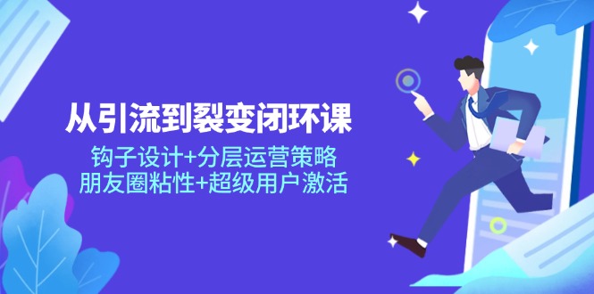 从引流到裂变闭环课：钩子设计+分层运营策略，朋友圈粘性+超级用户激活-路子网