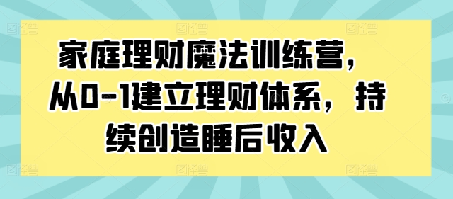 家庭理财魔法训练营，从0-1建立理财体系，持续创造睡后收入-路子网