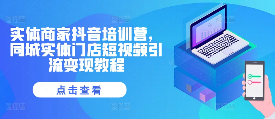 实体商家抖音培训营，同城实体门店短视频引流变现教程-路子网