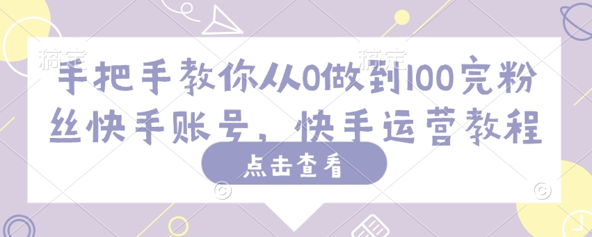 手把手教你从0做到100完粉丝快手账号，快手运营教程-路子网
