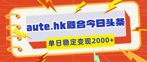 aute.hk融合今日头条，一键复制粘贴，单日稳定变现多张【揭秘】-路子网