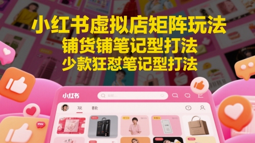 小红书虚拟店矩阵玩法，铺货铺笔记型打法，少款狂怼笔记型打法(更新)-路子网