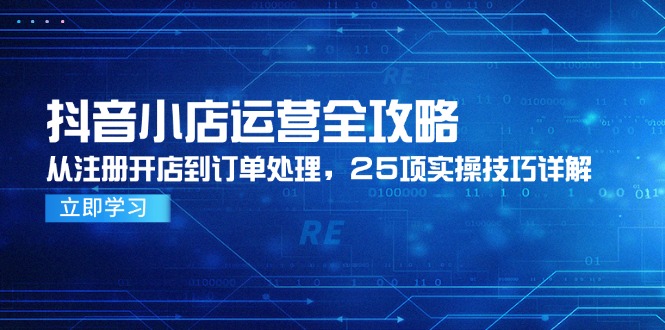 抖音小店运营全攻略，从注册开店到订单处理，25项实操技巧详解-路子网