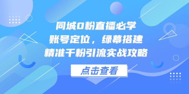 同城0粉直播必学，账号定位，绿幕搭建，精准千粉引流实战攻略-路子网