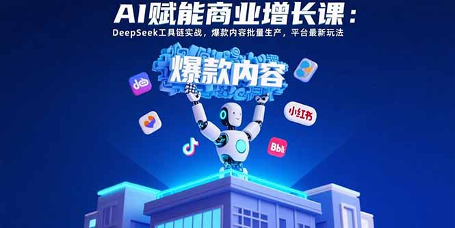AI赋能商业增长课：DeepSeek工具链实战，爆款内容批量生产，平台最新玩法-路子网