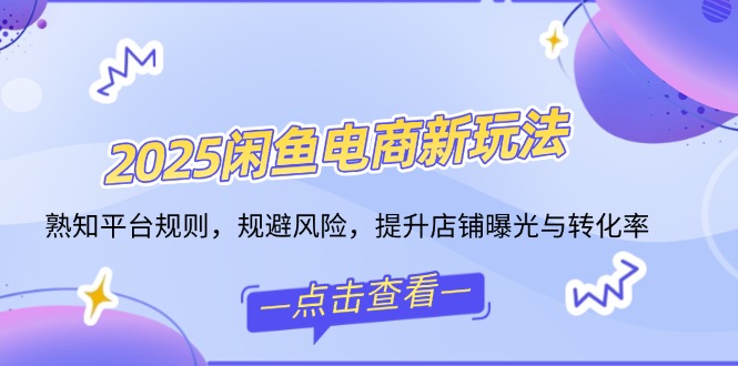 2025闲鱼电商新玩法，熟知平台规则，规避风险，提升店铺曝光与转化率-路子网