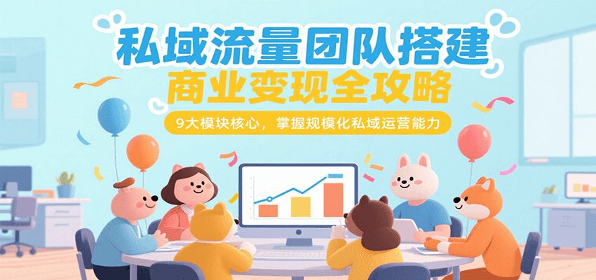 私域流量团队搭建商业变现全攻略，9大模块核心，掌握规模化私域运营能力-路子网