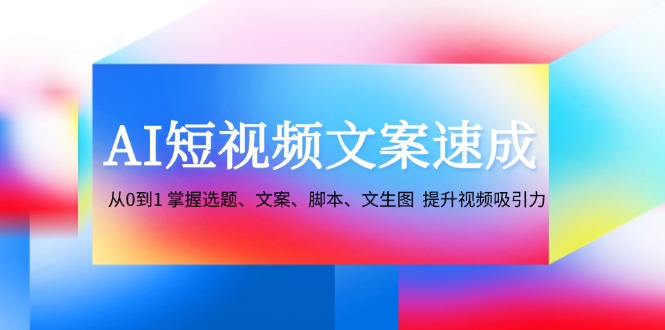 AI短视频文案速成：从0到1 掌握选题、文案、脚本、文生图 提升视频吸引力-路子网