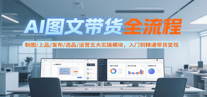 AI图文带货全流程，制图/上品/发布/选品/运营五大实操模块，入门到精通带货变现-路子网