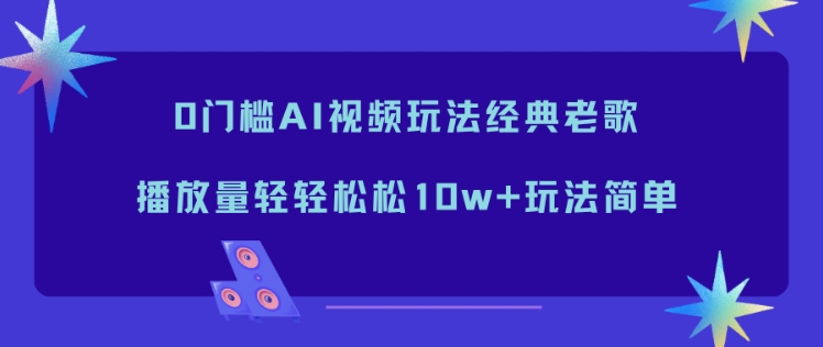 0门槛AI视频玩法经典老歌,播放量轻轻松松10w+玩法简单-路子网
