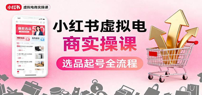 小红书虚拟电商实操课：选品起号+AI 内容创作+店铺运营+引流私域+自动化发笔记-路子网