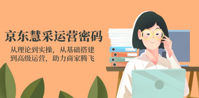 京东慧采运营密码：从理论到实操，从基础搭建到高级运营，助力商家腾飞-路子网