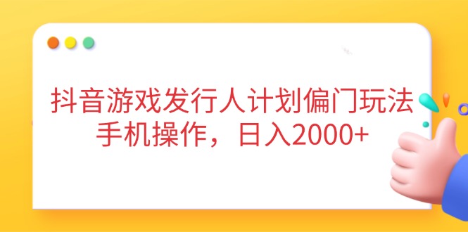 抖音游戏发行人计划偏门玩法，手机操作，日入2000+-路子网