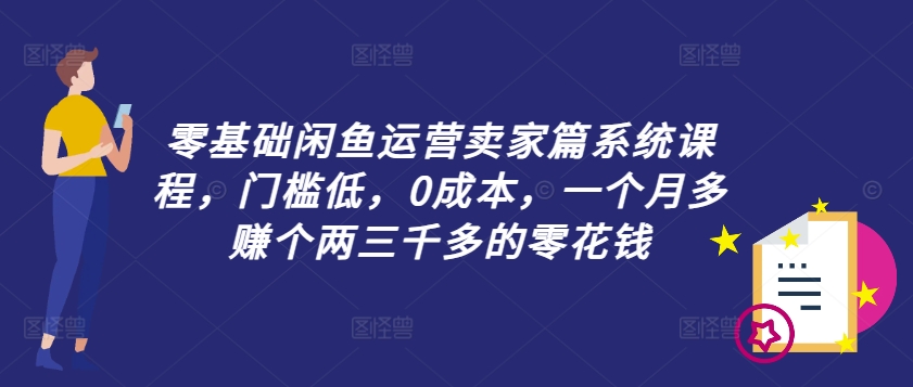 零基础闲鱼运营卖家篇系统课程，门槛低，0成本，一个月多赚个两三千多的零花钱-搞薯条网-路子网