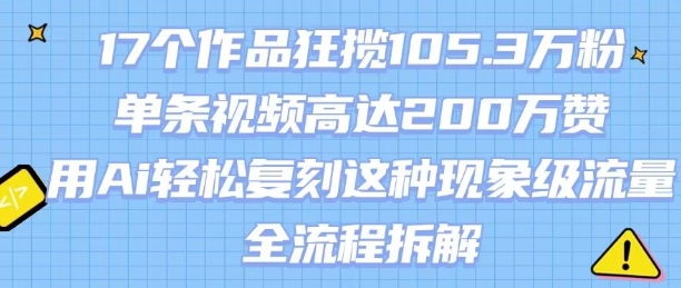 17个作品狂揽105.3W粉，单条视频高达200W赞，用Ai轻松复刻这种现象级流量!(全流程拆解)-路子网