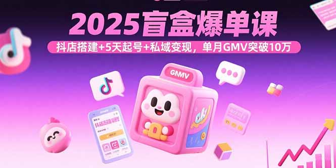 2025盲盒爆单课，抖店搭建+5天起号+私域变现，单月GMV突破10万-路子网