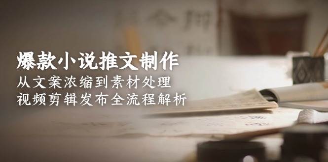 爆款小说推文制作，从文案浓缩到素材处理，视频剪辑发布全流程解析-路子网