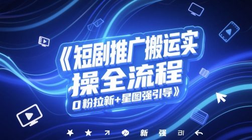 短剧推广搬运实操全流程，0粉拉新+星图强引导-路子网