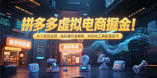 拼多多虚拟电商掘金：从入驻到运营，选品避坑全解析，自动化工具配置技巧-路子网