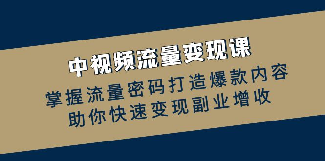 中视频流量变现课：掌握流量密码打造爆款内容，助你快速变现副业增收-路子网