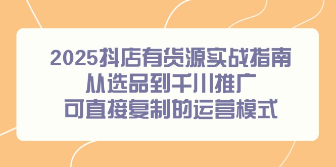 2025抖店有货源实战指南，从选品到千川推广，可直接复制的运营模式-路子网