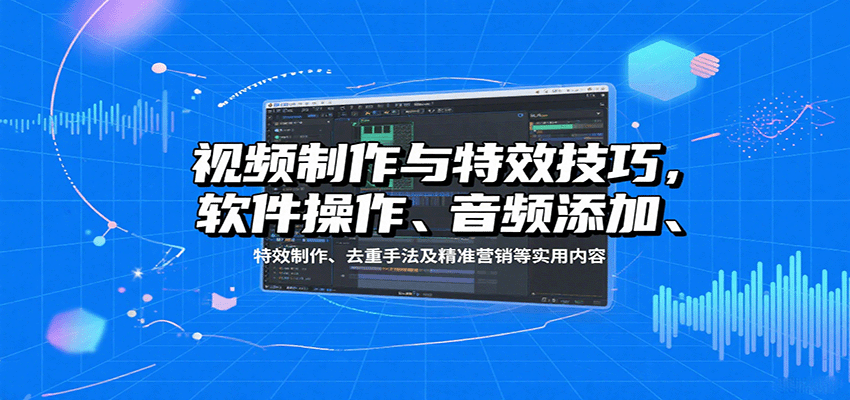视频制作与特效技巧：软件操作、音频添加、特效制作、去重手法及精准营销等实用内容-路子网