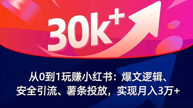从0到1玩赚小红书：爆文逻辑、安全引流、薯条投放，实现月入3万+-路子网