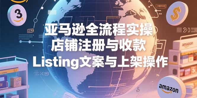 亚马逊全流程实操，店铺注册与收款，Listing文案与上架操作-路子网
