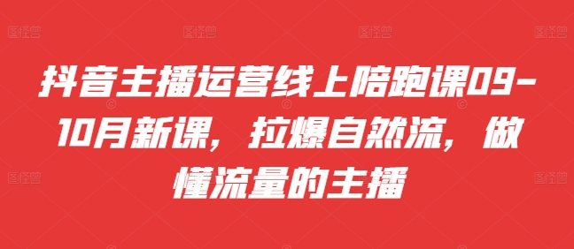 抖音主播运营线上陪跑课09-10月新课，拉爆自然流，做懂流量的主播-路子网