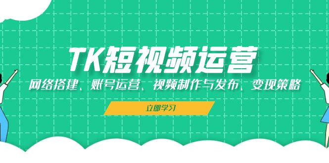 TK短视频运营：网络搭建、账号运营、视频制作与发布、变现策略-路子网