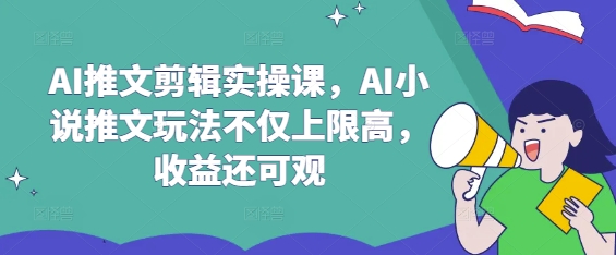 AI推文剪辑实操课，AI小说推文玩法不仅上限高，收益还可观-路子网