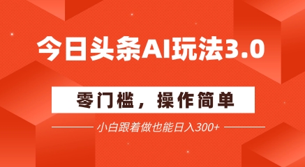 今日头条爆文玩法3.0  配合AI工具轻松矩阵    小白也能日入3张+-路子网