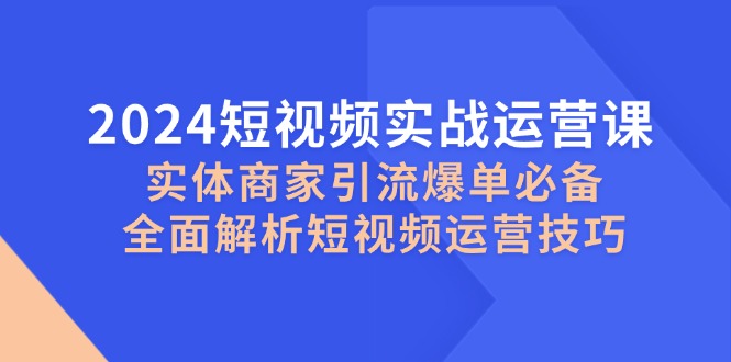 2024短视频实战运营课，实体商家引流爆单必备，全面解析短视频运营技巧-路子网