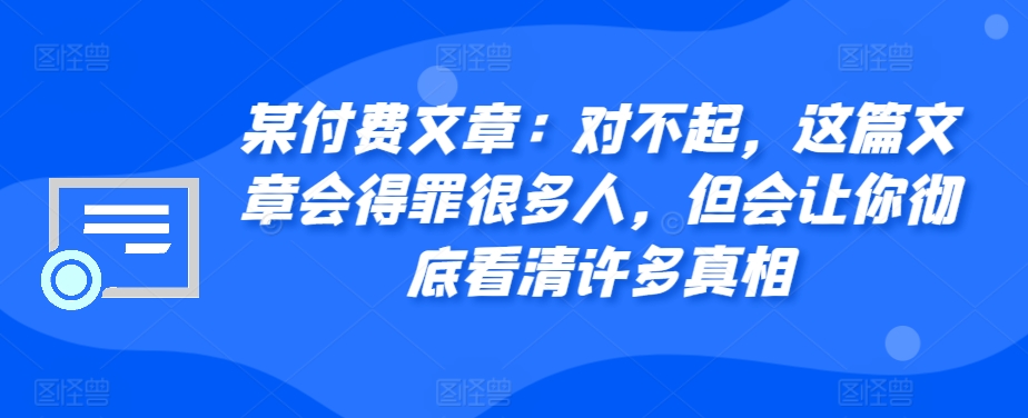 某付费文章：对不起，这篇文章会得罪很多人，但会让你彻底看清许多真相-路子网