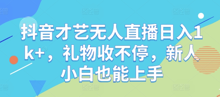 抖音才艺无人直播日入1k+，礼物收不停，新人小白也能上手【揭秘】-路子网