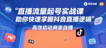 直播流量起号实战课，助你快速掌握抖音直播逻辑，高效启动商家自播-路子网